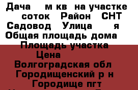 Дача 25 м.кв. на участке 16 соток › Район ­ СНТ Садовод › Улица ­ 22-я › Общая площадь дома ­ 25 › Площадь участка ­ 16 › Цена ­ 580 000 - Волгоградская обл., Городищенский р-н, Городище пгт Недвижимость » Дома, коттеджи, дачи продажа   